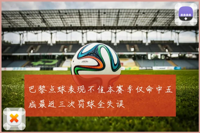 巴黎点球表现不佳本赛季仅命中五成最近三次罚球全失误