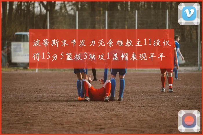 波蒂斯末节发力无奈难救主11投仅得13分5篮板3助攻1盖帽表现平平