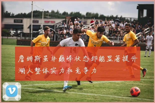 詹姆斯虽非巅峰状态却能显著提升湖人整体实力和竞争力