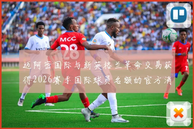 迈阿密国际与新英格兰革命交易获得2026赛季国际球员名额的官方消息