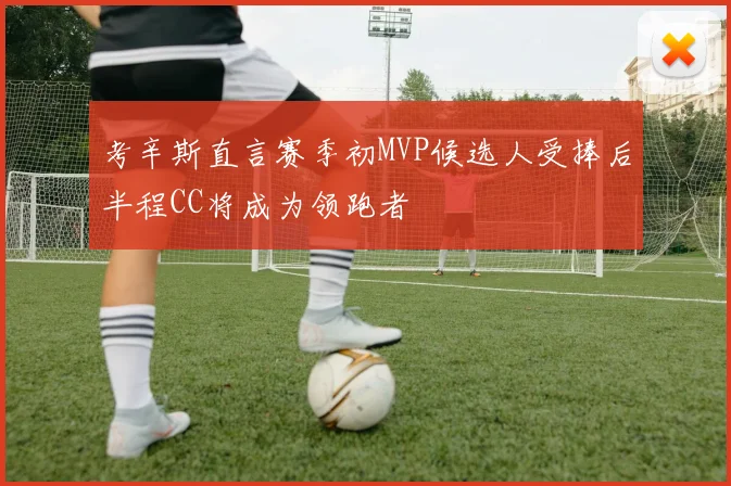 考辛斯直言赛季初MVP候选人受捧后半程CC将成为领跑者