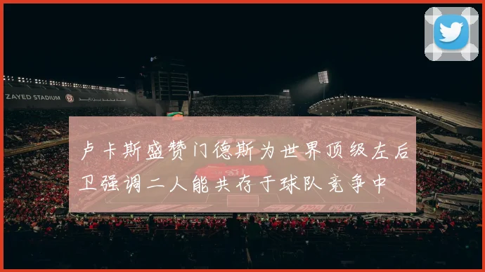 卢卡斯盛赞门德斯为世界顶级左后卫强调二人能共存于球队竞争中
